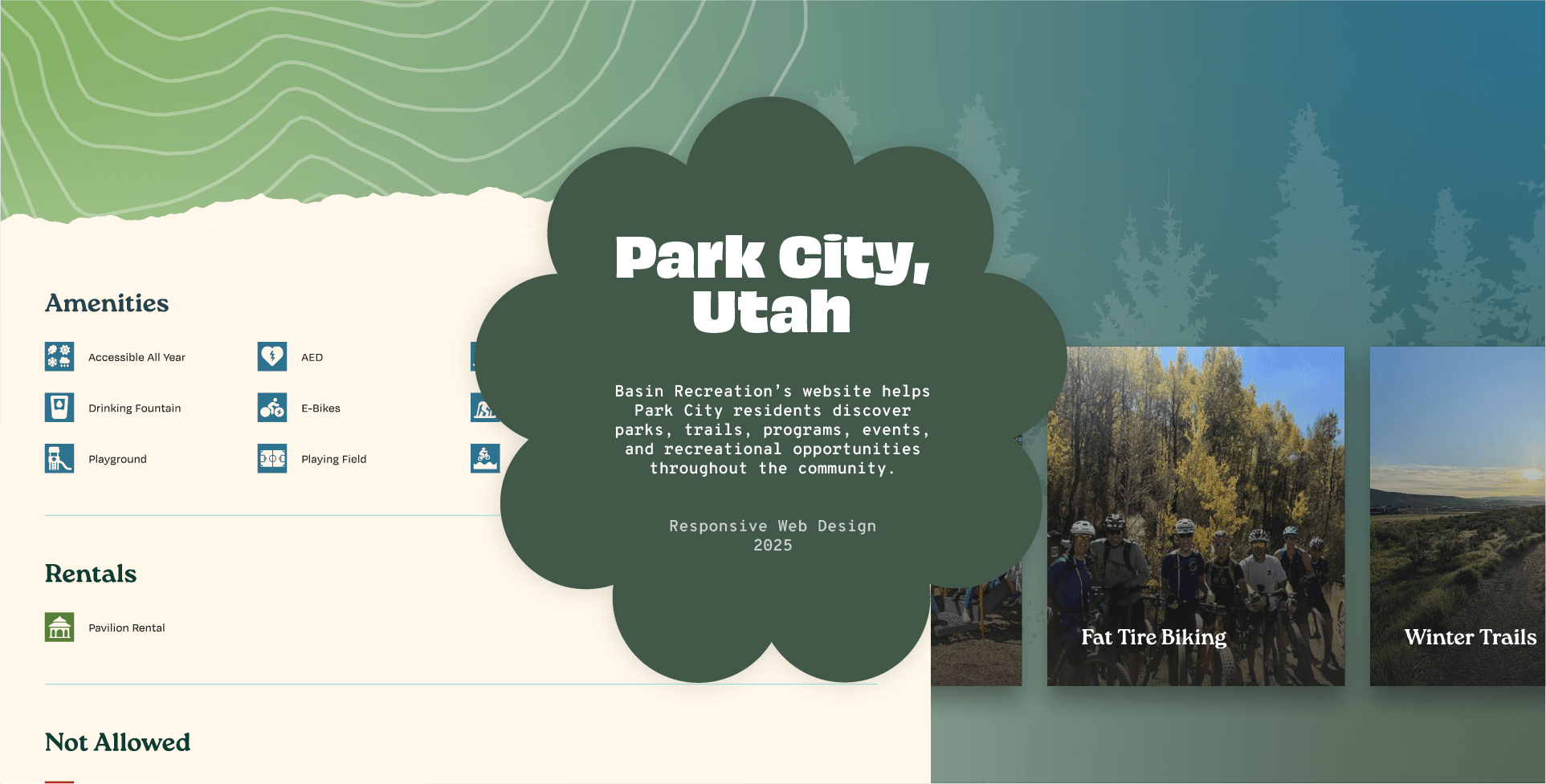 attendee interactive headerv Homepage section of the Basin Recreation website showcasing community recreation resources in Park City, Utah. The page displays amenity icons, rental information, and featured outdoor activities including Fat Tire Biking and Winter Trails.
Visible text in image:
* Park City, Utah
* Basin Recreation’s website helps Park City residents discover parks, trails, programs, events, and recreational opportunities throughout the community.
* Responsive Web Design
* 2025
Left side content:
* Amenities
* Accessible All Year
* AED
* Drinking Fountain
* E-Bikes
* Playground
* Playing Field
* Rentals
* Pavilion Rental
* Not Allowed
Featured activity cards:
* Fat Tire Biking
* Winter Trails